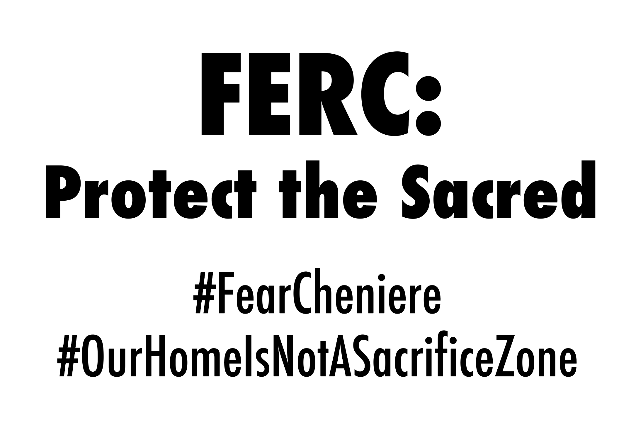 Black and white bold lettering that says "FERC: Protect the Sacred #FearCheniere #Ourhomeisnotasacrificezone